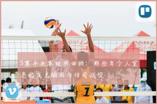 S赛半决赛经典回顾:那些年令人窒息的高光瞬间与传奇战役