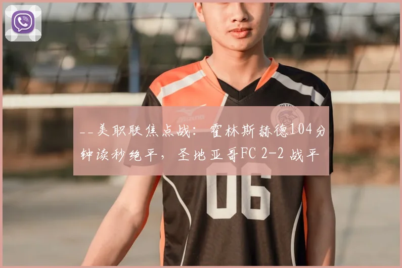 __美职联焦点战：霍林斯赫德104分钟读秒绝平，圣地亚哥FC 2-2 战平洛杉矶FC__