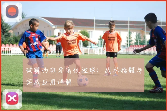破解西班牙高位控球：战术精髓与实战应用详解