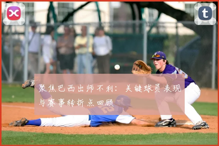 聚焦巴西出师不利：关键球员表现与赛事转折点回顾