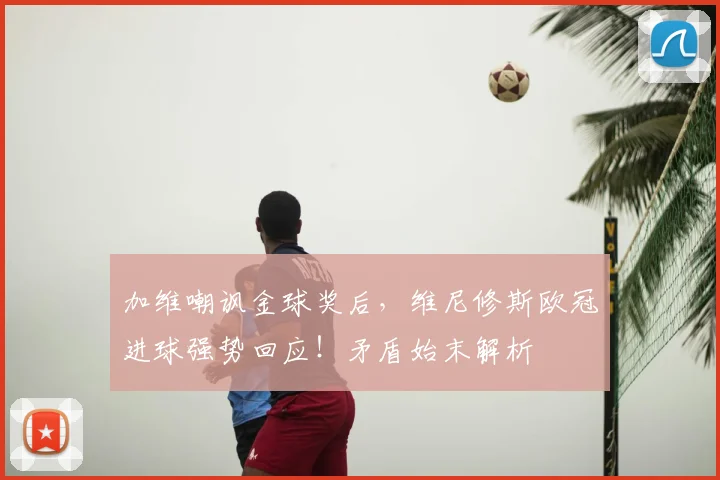 加维嘲讽金球奖后，维尼修斯欧冠进球强势回应！矛盾始末解析