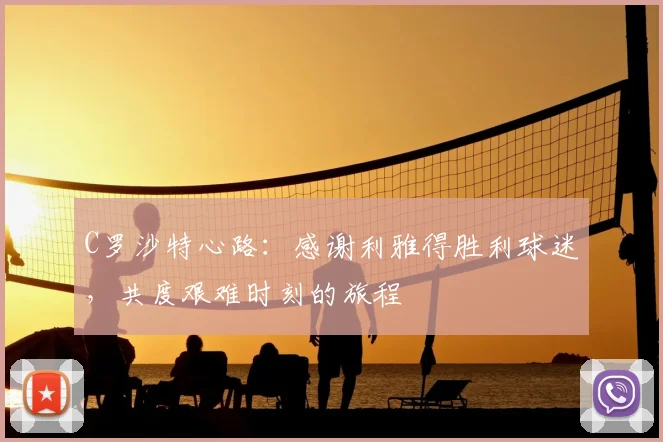 C罗沙特心路：感谢利雅得胜利球迷，共度艰难时刻的旅程