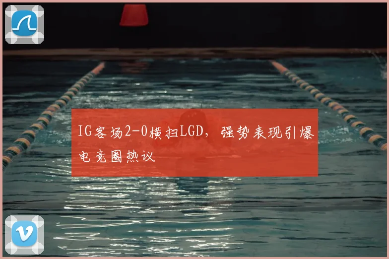 IG客场2-0横扫LGD，强势表现引爆电竞圈热议