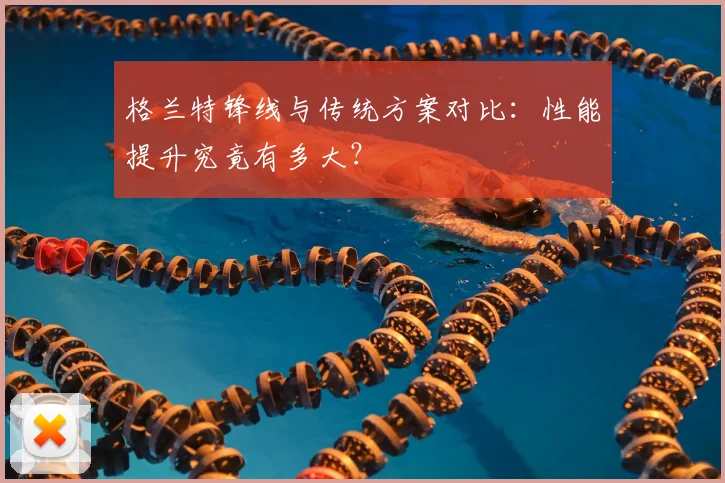 格兰特锋线与传统方案对比：性能提升究竟有多大？