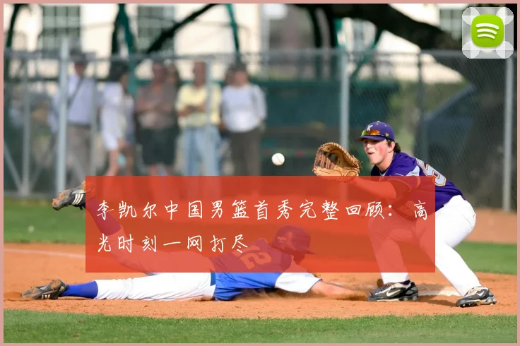李凯尔中国男篮首秀完整回顾：高光时刻一网打尽