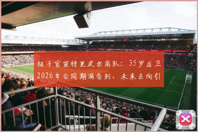 纽卡官宣特里皮尔离队：35岁后卫2026年合同期满告别，未来去向引猜测