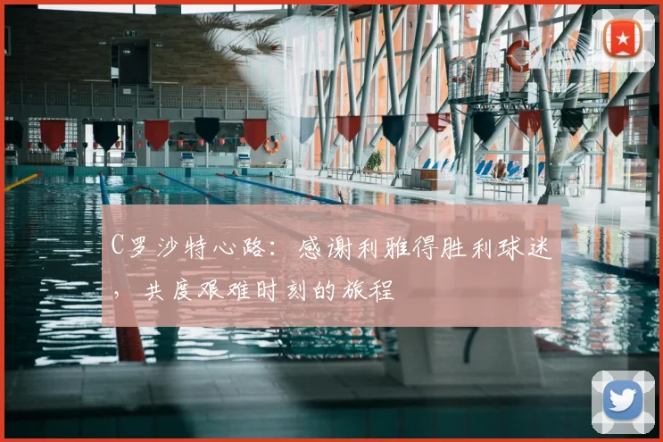 C罗沙特心路：感谢利雅得胜利球迷，共度艰难时刻的旅程