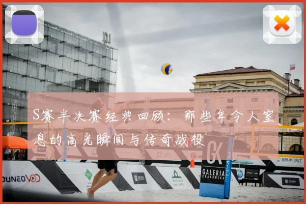 S赛半决赛经典回顾：那些年令人窒息的高光瞬间与传奇战役