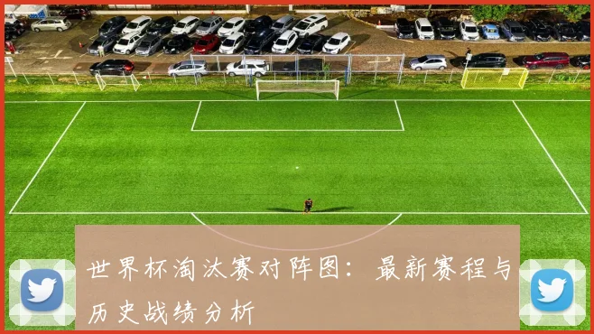 世界杯淘汰赛对阵图：最新赛程与历史战绩分析