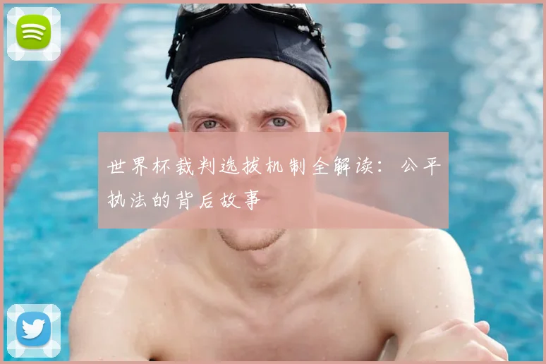 世界杯裁判选拔机制全解读：公平执法的背后故事
