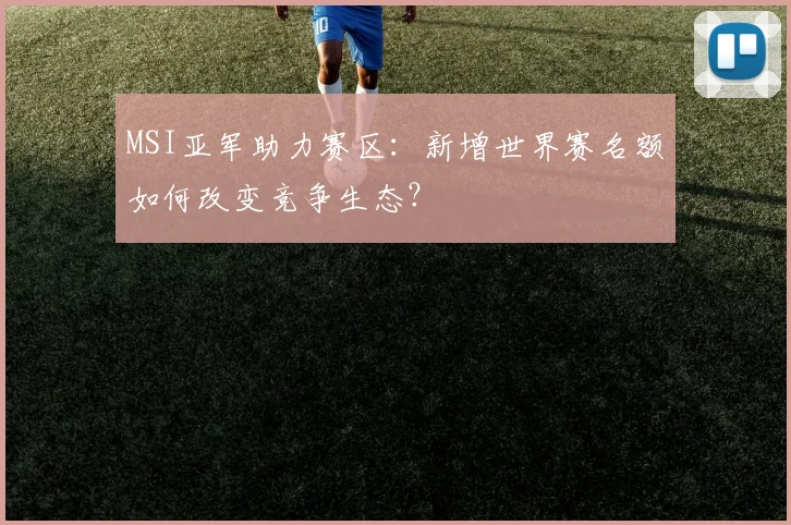 MSI亚军助力赛区：新增世界赛名额如何改变竞争生态？