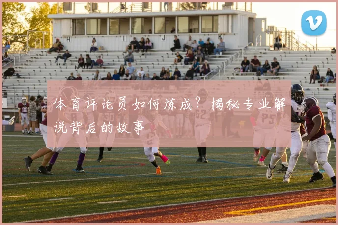 体育评论员如何炼成？揭秘专业解说背后的故事