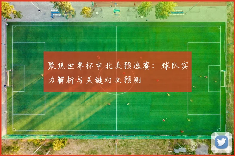 聚焦世界杯中北美预选赛：球队实力解析与关键对决预测