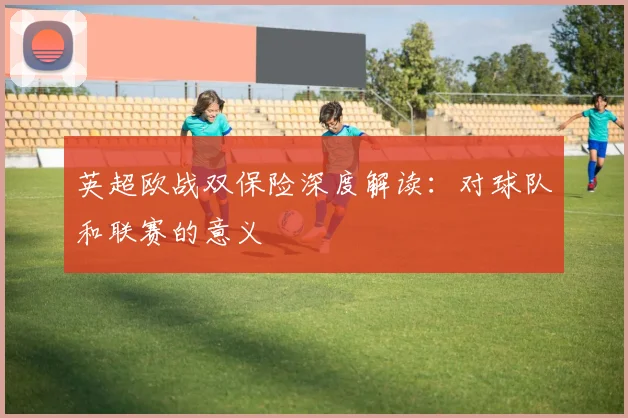 英超欧战双保险深度解读：对球队和联赛的意义