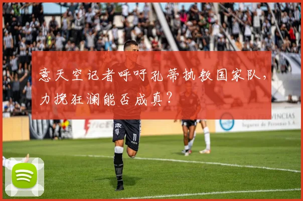 意天空记者呼吁孔蒂执教国家队，力挽狂澜能否成真？