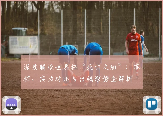 深度解读世界杯“死亡之组”：赛程、实力对比与出线形势全解析