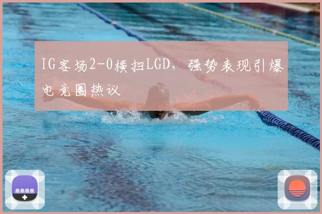 IG客场2-0横扫LGD，强势表现引爆电竞圈热议