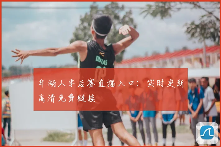 年湖人季后赛直播入口：实时更新高清免费链接