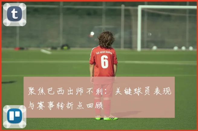 聚焦巴西出师不利：关键球员表现与赛事转折点回顾