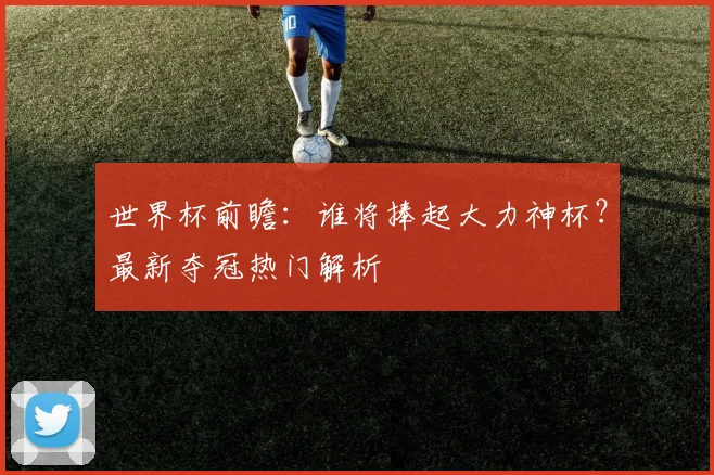 世界杯前瞻：谁将捧起大力神杯？最新夺冠热门解析