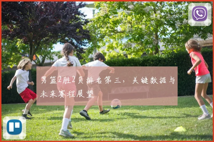 男篮2胜2负排名第三，关键数据与未来赛程展望