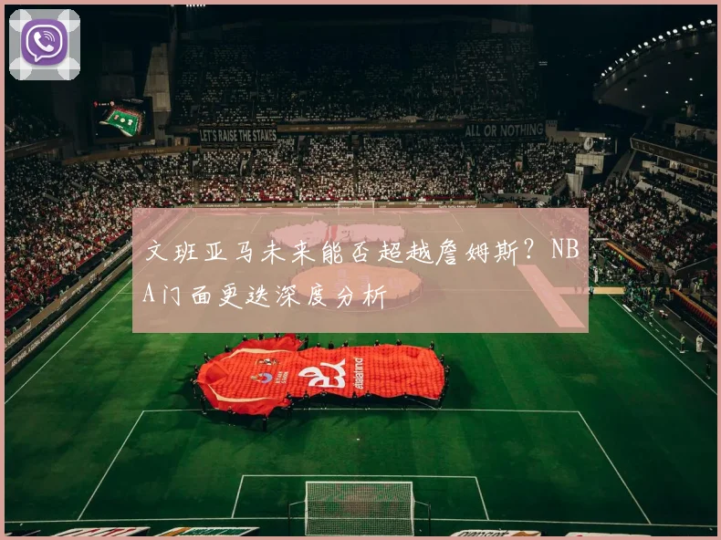 文班亚马未来能否超越詹姆斯？NBA门面更迭深度分析
