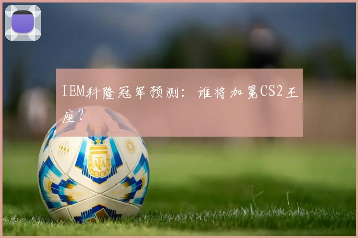IEM科隆冠军预测：谁将加冕CS2王座？