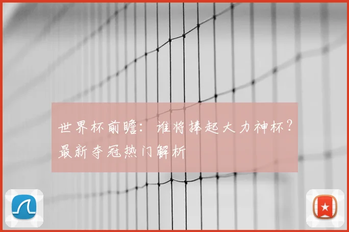 世界杯前瞻：谁将捧起大力神杯？最新夺冠热门解析