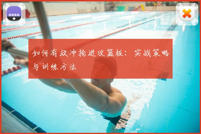如何有效冲抢进攻篮板：实战策略与训练方法