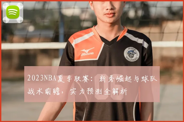 2023NBA夏季联赛：新秀崛起与球队战术前瞻，实力预测全解析