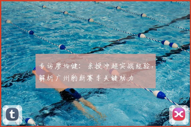 专访廖均健：亲授冲超实战经验，解析广州豹新赛季关键助力