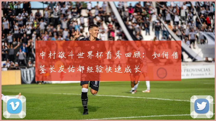 中村敬斗世界杯首秀回顾:如何借鉴长友佑都经验快速成长