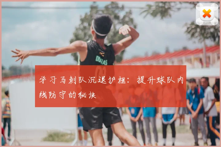 学习马刺队沉退护框：提升球队内线防守的秘诀