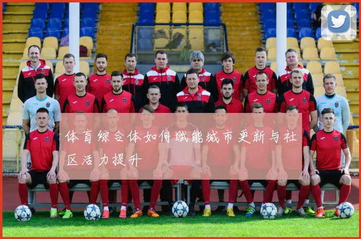 体育综合体如何赋能城市更新与社区活力提升