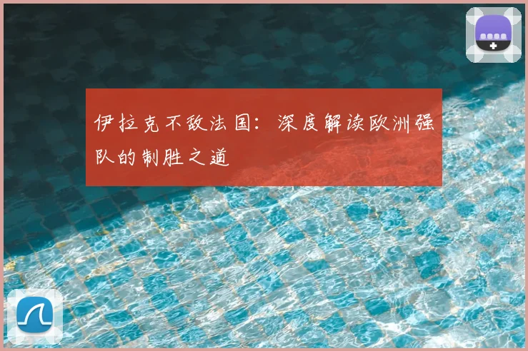 伊拉克不敌法国：深度解读欧洲强队的制胜之道