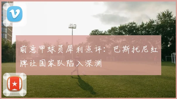 前意甲球员犀利点评:巴斯托尼红牌让国家队陷入深渊