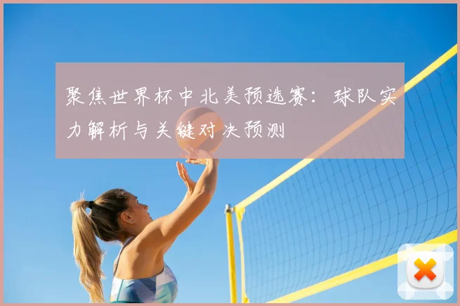 聚焦世界杯中北美预选赛：球队实力解析与关键对决预测
