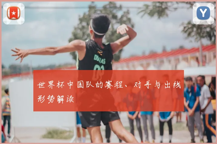 世界杯中国队的赛程、对手与出线形势解读