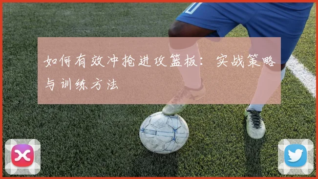 如何有效冲抢进攻篮板：实战策略与训练方法