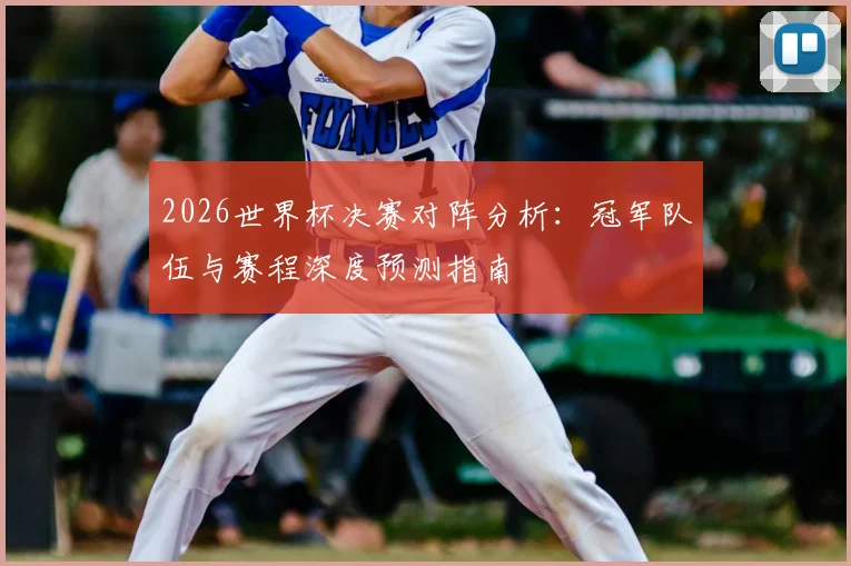 2026世界杯决赛对阵分析：冠军队伍与赛程深度预测指南