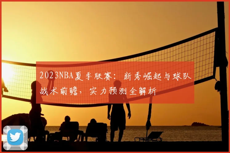 2023NBA夏季联赛：新秀崛起与球队战术前瞻，实力预测全解析